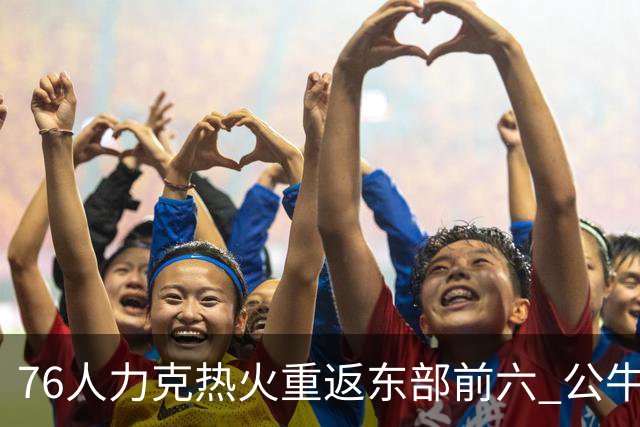 76人力克热火重返东部前六 公牛险胜开拓者